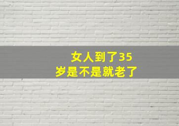 女人到了35岁是不是就老了