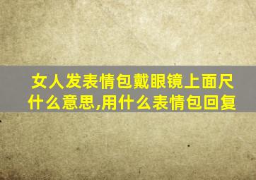 女人发表情包戴眼镜上面尺什么意思,用什么表情包回复