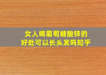 女人喝葡萄糖酸锌的好处可以长头发吗知乎