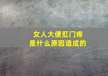 女人大便肛门疼是什么原因造成的