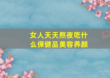 女人天天熬夜吃什么保健品美容养颜