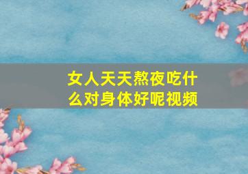 女人天天熬夜吃什么对身体好呢视频