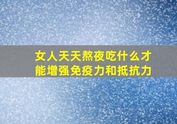 女人天天熬夜吃什么才能增强免疫力和抵抗力