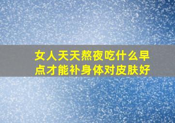 女人天天熬夜吃什么早点才能补身体对皮肤好