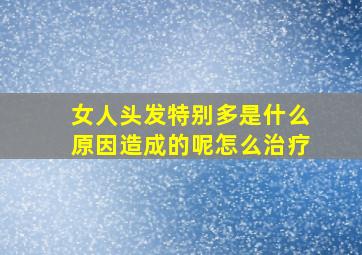 女人头发特别多是什么原因造成的呢怎么治疗