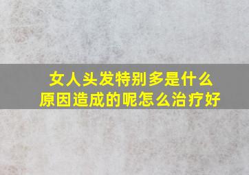 女人头发特别多是什么原因造成的呢怎么治疗好