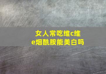 女人常吃维c维e烟酰胺能美白吗