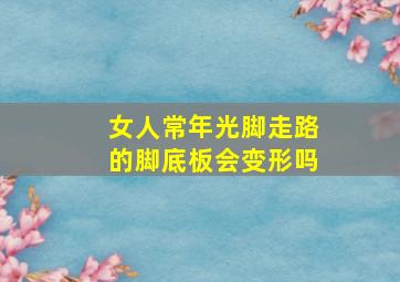 女人常年光脚走路的脚底板会变形吗