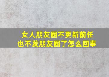 女人朋友圈不更新前任也不发朋友圈了怎么回事