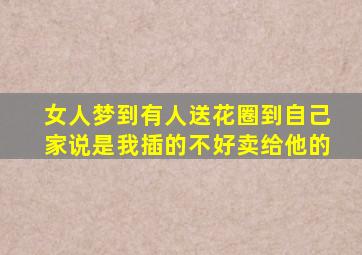 女人梦到有人送花圈到自己家说是我插的不好卖给他的