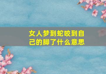 女人梦到蛇咬到自己的脚了什么意思