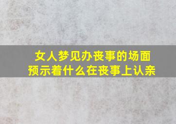 女人梦见办丧事的场面预示着什么在丧事上认亲