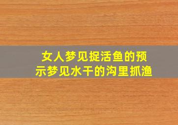 女人梦见捉活鱼的预示梦见水干的沟里抓渔