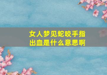 女人梦见蛇咬手指出血是什么意思啊