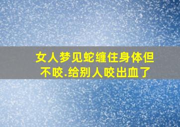 女人梦见蛇缠住身体但不咬.给别人咬出血了