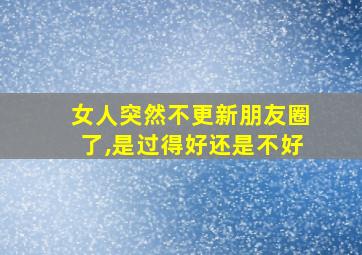 女人突然不更新朋友圈了,是过得好还是不好