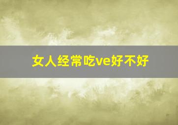 女人经常吃ve好不好