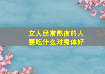 女人经常熬夜的人要吃什么对身体好