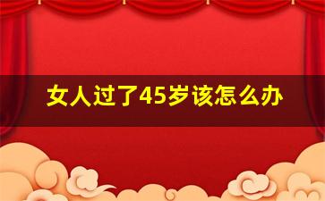 女人过了45岁该怎么办