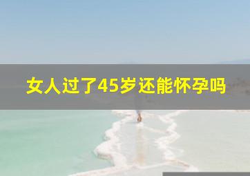 女人过了45岁还能怀孕吗