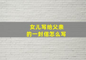 女儿写给父亲的一封信怎么写