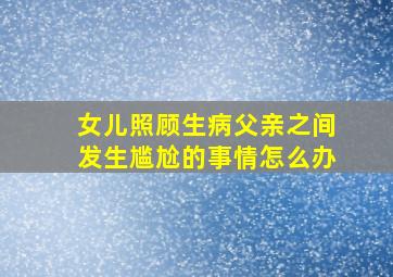 女儿照顾生病父亲之间发生尴尬的事情怎么办