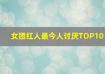 女团红人最今人讨厌TOP10