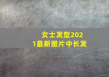 女士发型2021最新图片中长发