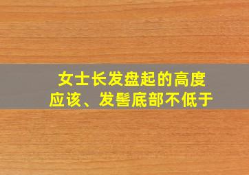 女士长发盘起的高度应该、发髻底部不低于