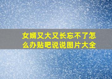 女婿又大又长忘不了怎么办贴吧说说图片大全