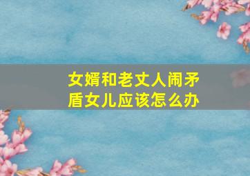 女婿和老丈人闹矛盾女儿应该怎么办