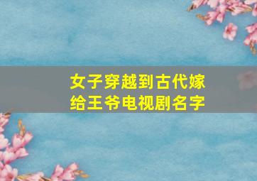 女子穿越到古代嫁给王爷电视剧名字