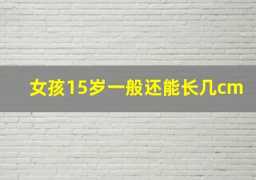 女孩15岁一般还能长几cm