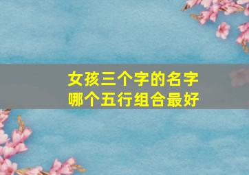 女孩三个字的名字哪个五行组合最好