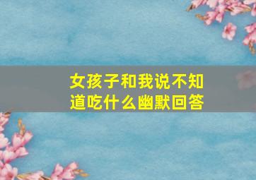 女孩子和我说不知道吃什么幽默回答