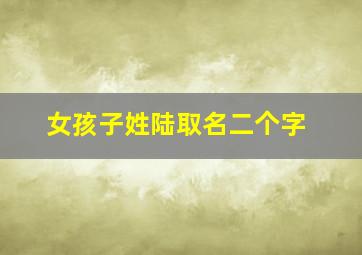 女孩子姓陆取名二个字