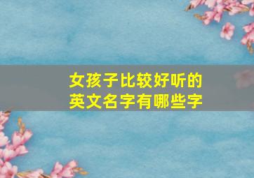 女孩子比较好听的英文名字有哪些字