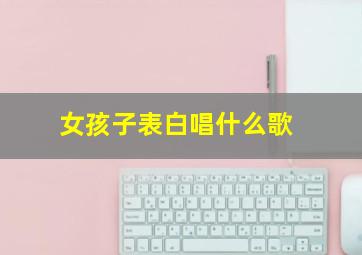 女孩子表白唱什么歌