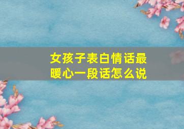 女孩子表白情话最暖心一段话怎么说