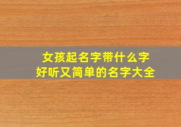 女孩起名字带什么字好听又简单的名字大全