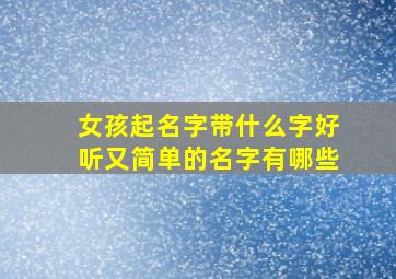 女孩起名字带什么字好听又简单的名字有哪些