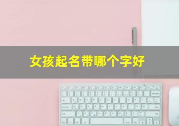 女孩起名带哪个字好