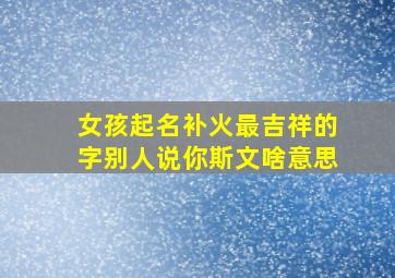 女孩起名补火最吉祥的字别人说你斯文啥意思