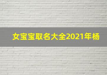 女宝宝取名大全2021年杨