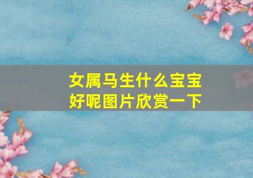 女属马生什么宝宝好呢图片欣赏一下