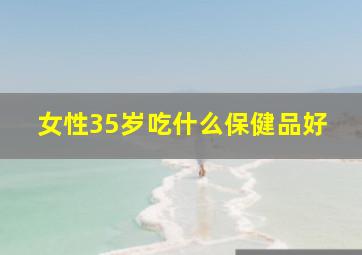 女性35岁吃什么保健品好