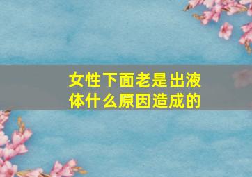 女性下面老是出液体什么原因造成的