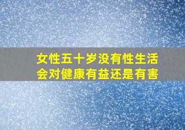 女性五十岁没有性生活会对健康有益还是有害