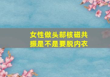 女性做头部核磁共振是不是要脱内衣