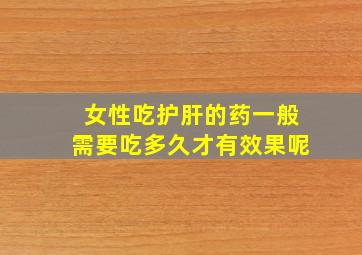 女性吃护肝的药一般需要吃多久才有效果呢